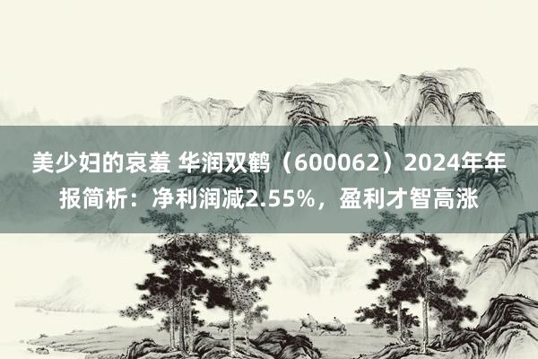 美少妇的哀羞 华润双鹤（600062）2024年年报简析：净利润减2.55%，盈利才智高涨