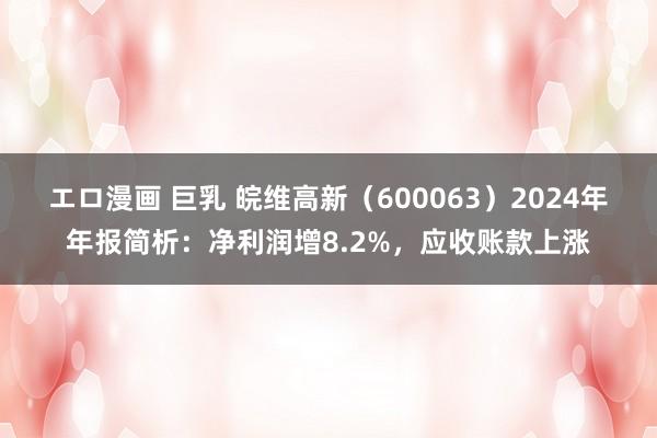 エロ漫画 巨乳 皖维高新（600063）2024年年报简析：净利润增8.2%，应收账款上涨