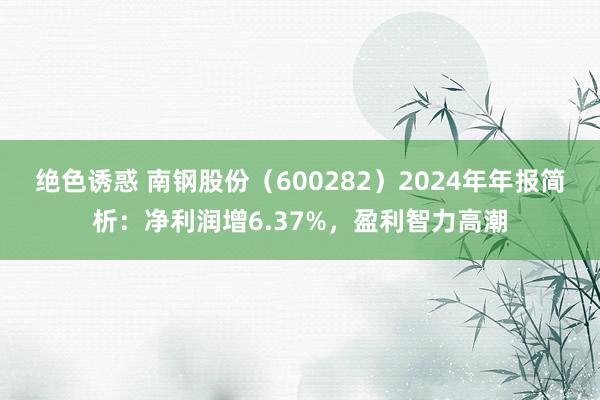 绝色诱惑 南钢股份（600282）2024年年报简析：净利润增6.37%，盈利智力高潮