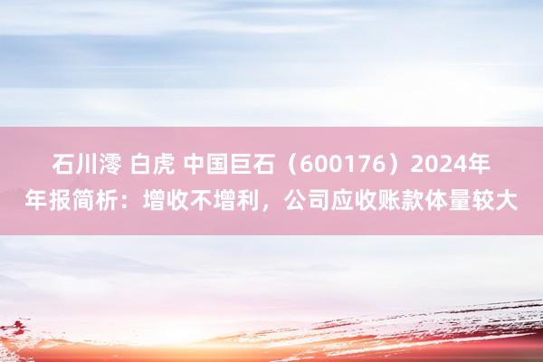 石川澪 白虎 中国巨石（600176）2024年年报简析：增收不增利，公司应收账款体量较大