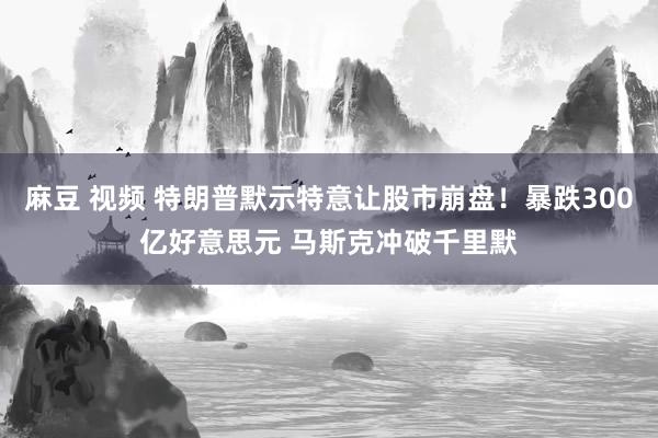 麻豆 视频 特朗普默示特意让股市崩盘！暴跌300亿好意思元 马斯克冲破千里默