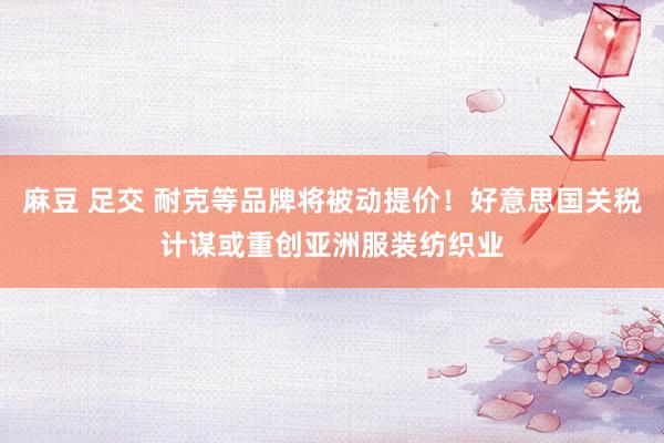 麻豆 足交 耐克等品牌将被动提价！好意思国关税计谋或重创亚洲服装纺织业