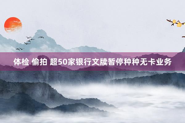 体检 偷拍 超50家银行文牍暂停种种无卡业务