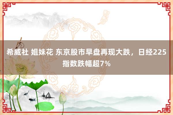 希威社 姐妹花 东京股市早盘再现大跌，日经225指数跌幅超7%