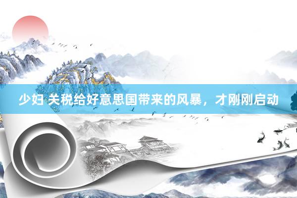 少妇 关税给好意思国带来的风暴，才刚刚启动