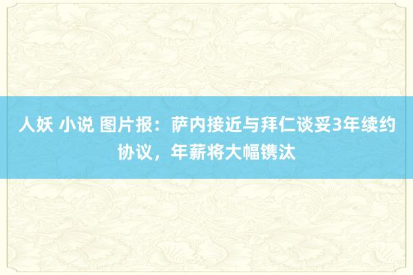 人妖 小说 图片报：萨内接近与拜仁谈妥3年续约协议，年薪将大幅镌汰