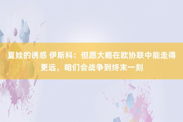 夏娃的诱惑 伊斯科：但愿大略在欧协联中能走得更远，咱们会战争到终末一刻