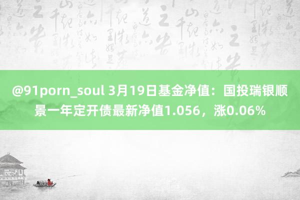 @91porn_soul 3月19日基金净值：国投瑞银顺景一年定开债最新净值1.056，涨0.06%