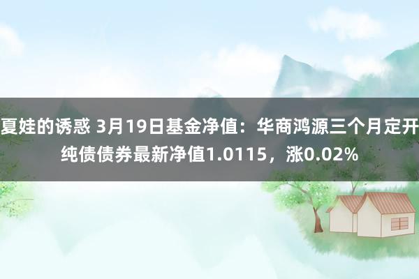 夏娃的诱惑 3月19日基金净值：华商鸿源三个月定开纯债债券最新净值1.0115，涨0.02%