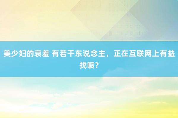 美少妇的哀羞 有若干东说念主，正在互联网上有益找喷？