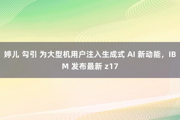 婷儿 勾引 为大型机用户注入生成式 AI 新动能，IBM 发布最新 z17