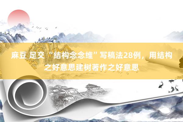 麻豆 足交 “结构念念维”写稿法28例，用结构之好意思建树著作之好意思