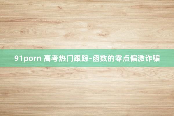 91porn 高考热门跟踪-函数的零点偏激诈骗