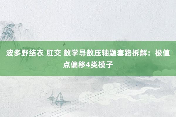 波多野结衣 肛交 数学导数压轴题套路拆解：极值点偏移4类模子