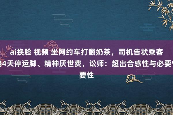 ai换脸 视频 坐网约车打翻奶茶，司机告状乘客赔4天停运脚、精神厌世费，讼师：超出合感性与必要性