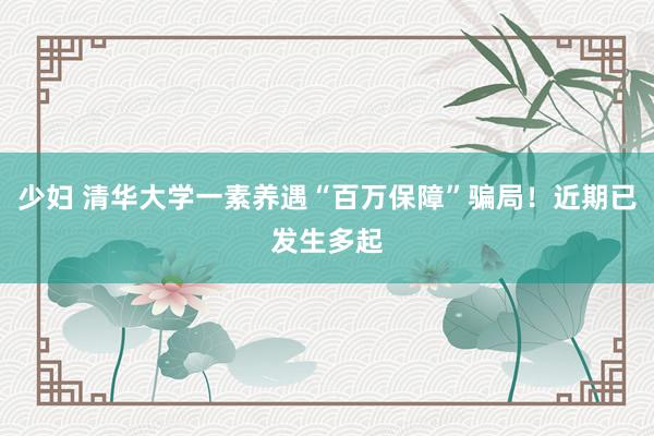 少妇 清华大学一素养遇“百万保障”骗局！近期已发生多起