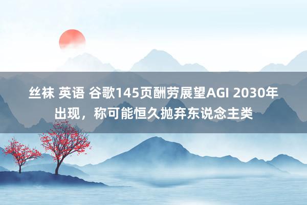 丝袜 英语 谷歌145页酬劳展望AGI 2030年出现，称可能恒久抛弃东说念主类