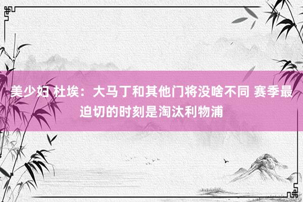 美少妇 杜埃：大马丁和其他门将没啥不同 赛季最迫切的时刻是淘汰利物浦