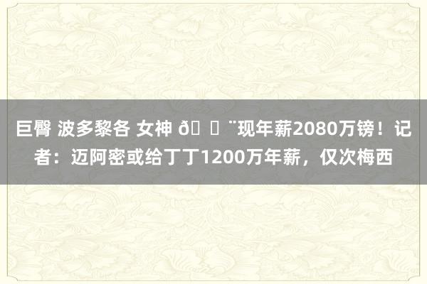 巨臀 波多黎各 女神 🚨现年薪2080万镑！记者：迈阿密或给丁丁1200万年薪，仅次梅西