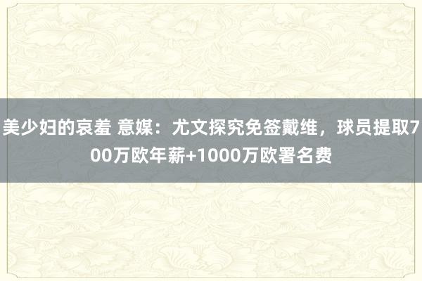 美少妇的哀羞 意媒：尤文探究免签戴维，球员提取700万欧年薪+1000万欧署名费