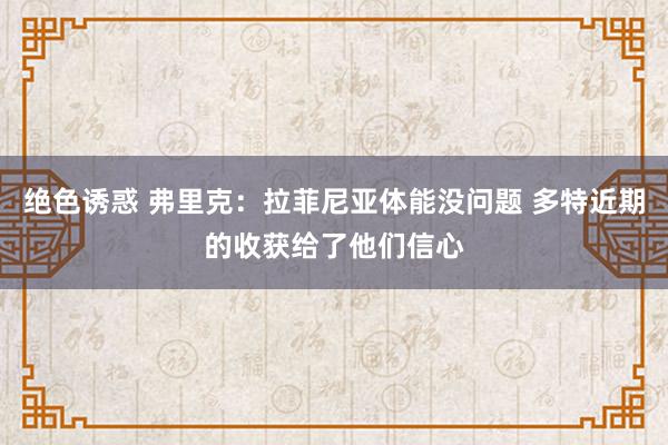 绝色诱惑 弗里克：拉菲尼亚体能没问题 多特近期的收获给了他们信心