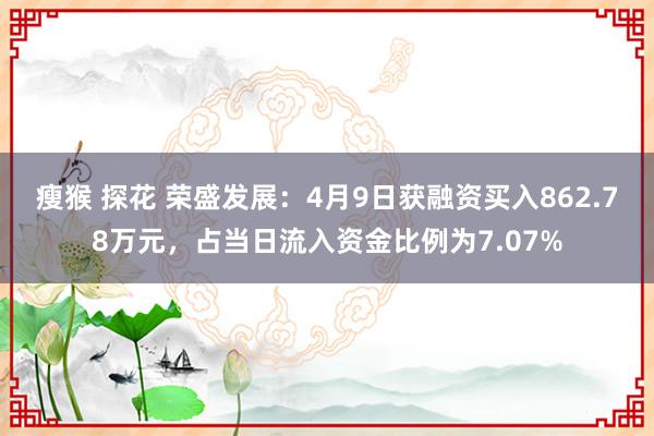 瘦猴 探花 荣盛发展：4月9日获融资买入862.78万元，占当日流入资金比例为7.07%