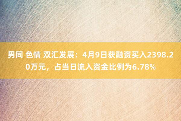 男同 色情 双汇发展：4月9日获融资买入2398.20万元，占当日流入资金比例为6.78%