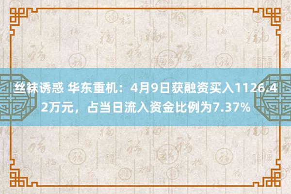 丝袜诱惑 华东重机：4月9日获融资买入1126.42万元，占当日流入资金比例为7.37%