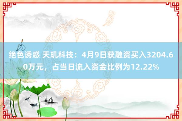 绝色诱惑 天玑科技：4月9日获融资买入3204.60万元，占当日流入资金比例为12.22%