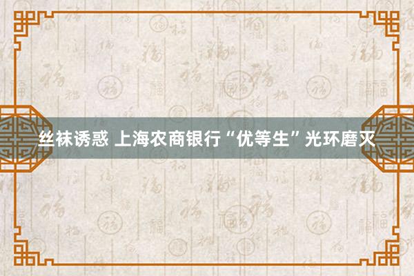 丝袜诱惑 上海农商银行“优等生”光环磨灭