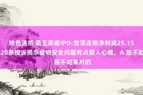 绝色诱惑 霸王茶姬IPO:放荡连锁净利润25.15亿，2328条投诉揭示食物安全问题有点摄人心魄，A 股不如果对的