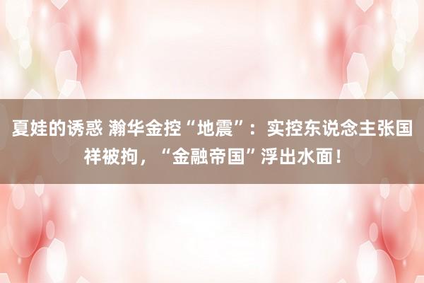 夏娃的诱惑 瀚华金控“地震”：实控东说念主张国祥被拘，“金融帝国”浮出水面！