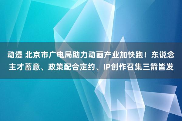 动漫 北京市广电局助力动画产业加快跑！东说念主才蓄意、政策配合定约、IP创作召集三箭皆发