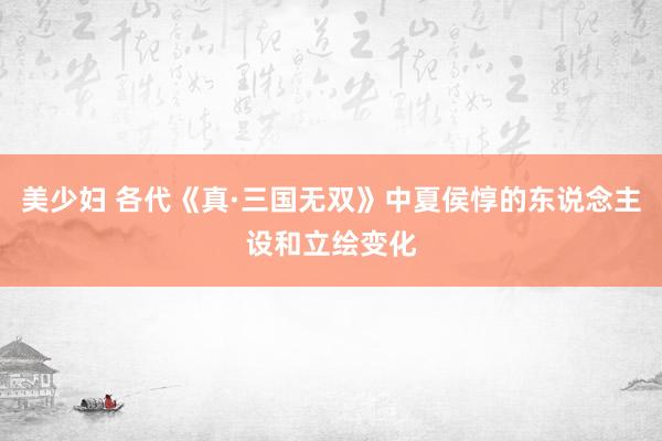 美少妇 各代《真·三国无双》中夏侯惇的东说念主设和立绘变化