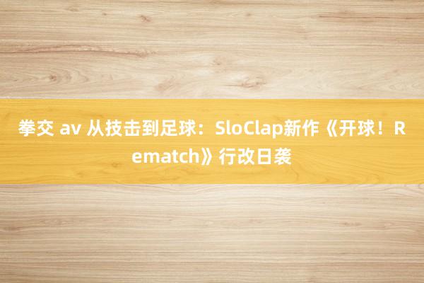 拳交 av 从技击到足球：SloClap新作《开球！Rematch》行改日袭