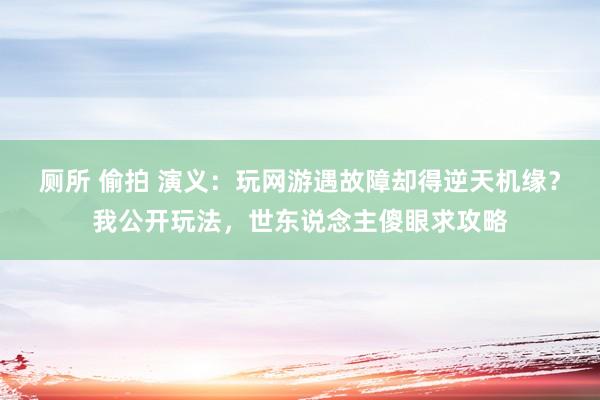 厕所 偷拍 演义：玩网游遇故障却得逆天机缘？我公开玩法，世东说念主傻眼求攻略