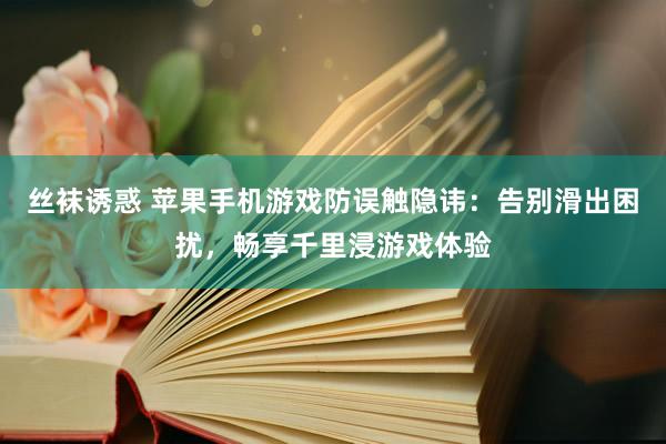 丝袜诱惑 苹果手机游戏防误触隐讳：告别滑出困扰，畅享千里浸游戏体验