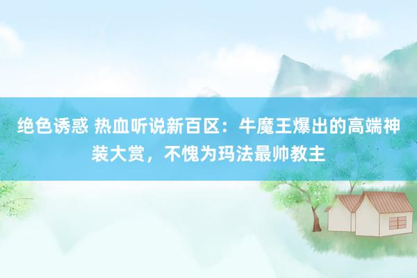 绝色诱惑 热血听说新百区：牛魔王爆出的高端神装大赏，不愧为玛法最帅教主