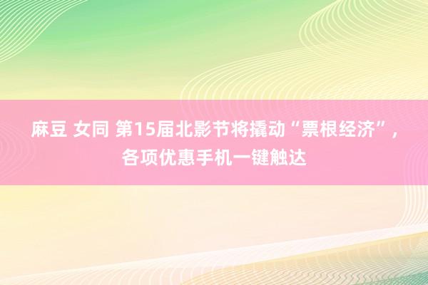 麻豆 女同 第15届北影节将撬动“票根经济”，各项优惠手机一键触达