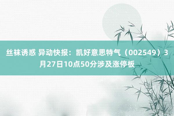 丝袜诱惑 异动快报：凯好意思特气（002549）3月27日10点50分涉及涨停板