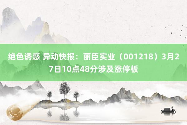 绝色诱惑 异动快报：丽臣实业（001218）3月27日10点48分涉及涨停板