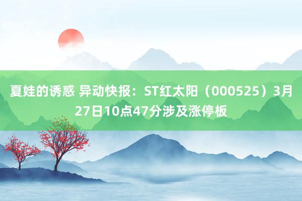 夏娃的诱惑 异动快报:ST红太阳(000525)3月27日10点47分涉及涨停板