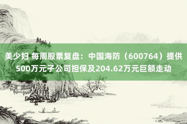 美少妇 每周股票复盘：中国海防（600764）提供500万元子公司担保及204.62万元巨额走动