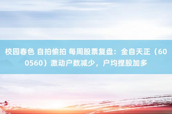 校园春色 自拍偷拍 每周股票复盘：金自天正（600560）激动户数减少，户均捏股加多