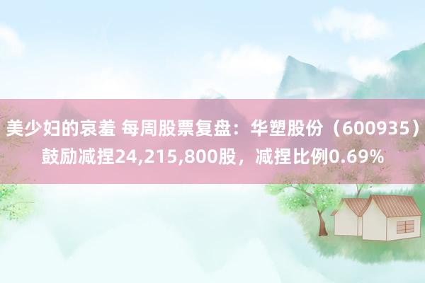 美少妇的哀羞 每周股票复盘：华塑股份（600935）鼓励减捏24，215，800股，减捏比例0.69%