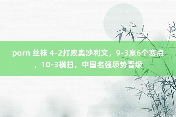porn 丝袜 4-2打败奥沙利文，9-3赢6个赛点，10-3横扫，中国名强项势晋级