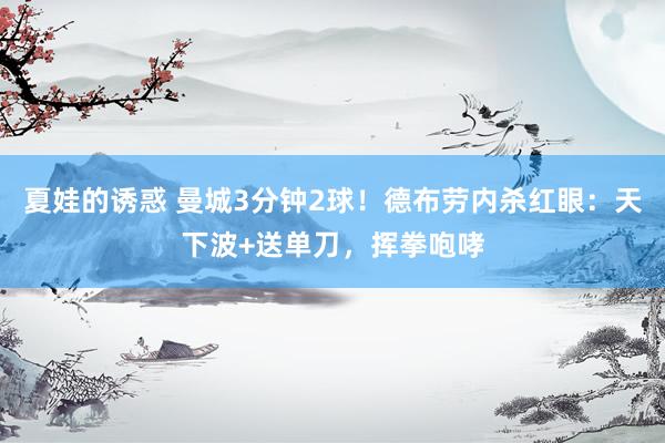 夏娃的诱惑 曼城3分钟2球！德布劳内杀红眼：天下波+送单刀，挥拳咆哮