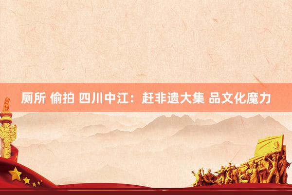 厕所 偷拍 四川中江：赶非遗大集 品文化魔力