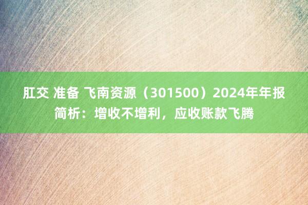 肛交 准备 飞南资源（301500）2024年年报简析：增收不增利，应收账款飞腾