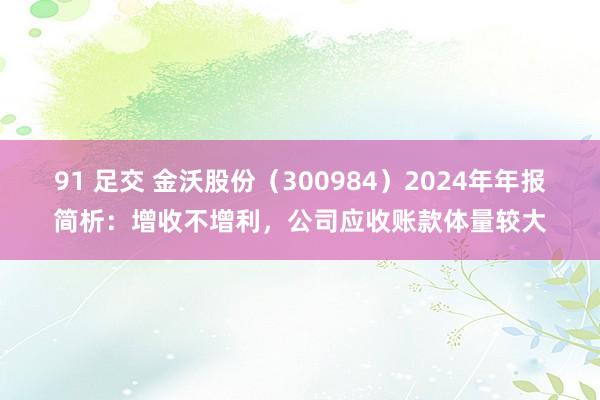 91 足交 金沃股份（300984）2024年年报简析：增收不增利，公司应收账款体量较大